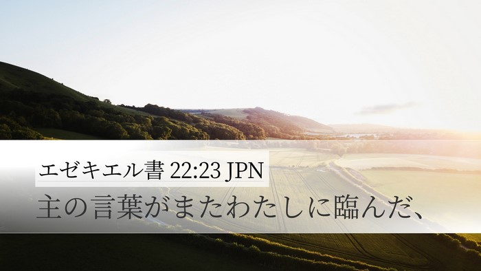 エゼキエル書 22:23 JPN Desktop Wallpaper - 主の言葉がまたわたしに臨んだ、 - Desktop Bible Verse Wallpaper