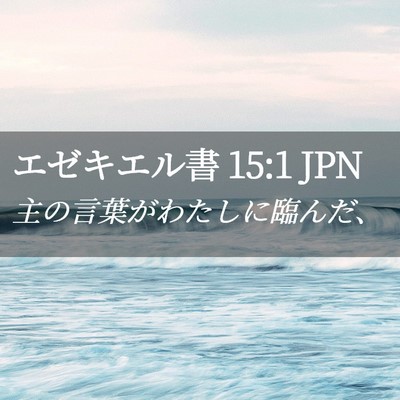 Picture 02 - エゼキエル書 15:1 JPN - 主の言葉がわたしに臨んだ、 - Bible Verse Picture