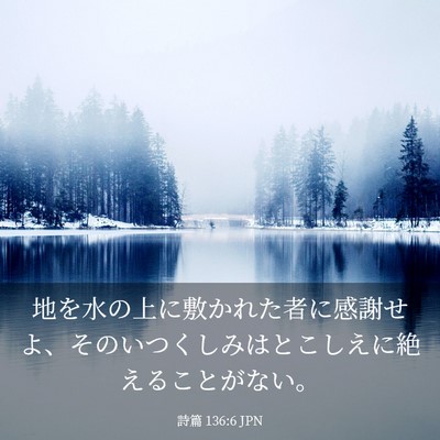 Picture 03 - 詩篇 136:6 JPN - 地を水の上に敷かれた者に感謝せよ - Bible Verse Picture