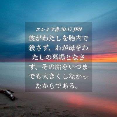 Picture 04 - エレミヤ書 20:17 JPN - 彼がわたしを胎内で殺さず、わが母 - Bible Verse Picture