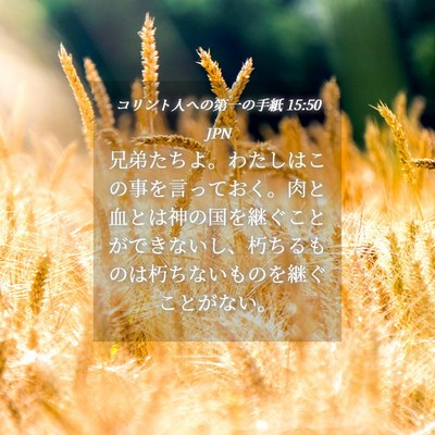 Picture 04 - コリント人への第一の手紙 15:50 JPN - 兄弟たちよ。わたしはこの事を言っ - Bible Verse Picture