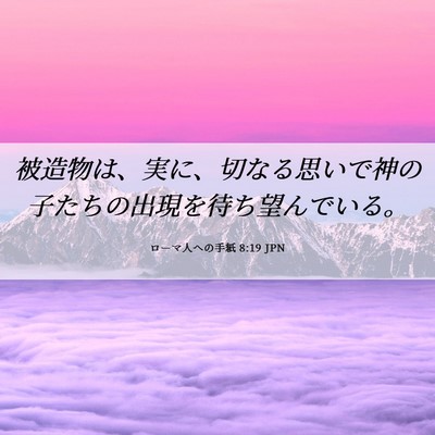 Picture 06 - ローマ人への手紙 8:19 JPN - 被造物は、実に、切なる思いで神の - Bible Verse Picture