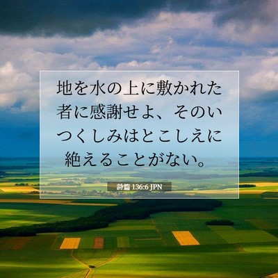 Picture 07 - 詩篇 136:6 JPN - 地を水の上に敷かれた者に感謝せよ - Bible Verse Picture
